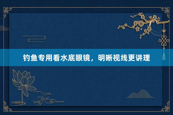 钓鱼专用看水底眼镜，明晰视线更讲理