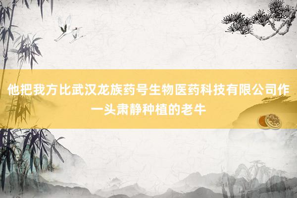 他把我方比武汉龙族药号生物医药科技有限公司作一头肃静种植的老牛