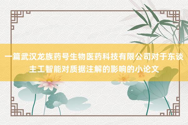一篇武汉龙族药号生物医药科技有限公司对于东谈主工智能对质据注解的影响的小论文